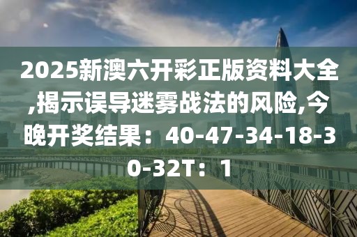 2025新澳六开彩正版资料大全,揭示误导迷雾战法的风险,今晚开奖结果：40-47-34-18-30-32T：1