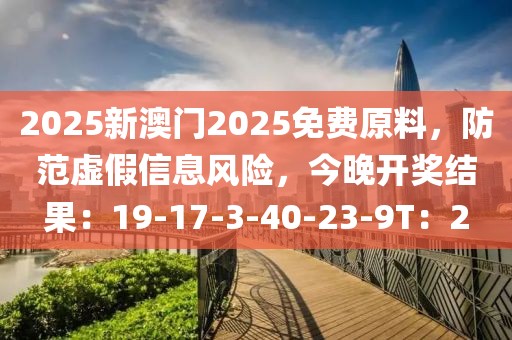 2025新澳门2025免费原料，防范虚假信息风险，今晚开奖结果：19-17-3-40-23-9T：2