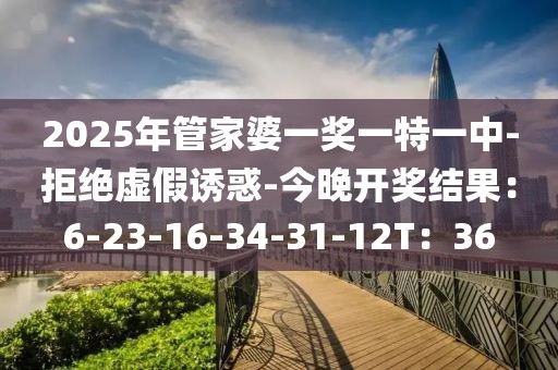 2025年管家婆一奖一特一中-拒绝虚假诱惑-今晚开奖结果：6-23-16-34-31-12T：36