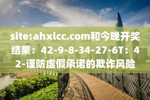 site:ahxlcc.com和今晚开奖结果：42-9-8-34-27-6T：42-谨防虚假承诺的欺诈风险