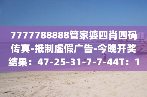 7777788888管家婆四肖四码传真-抵制虚假广告-今晚开奖结果：47-25-31-7-7-44T：1