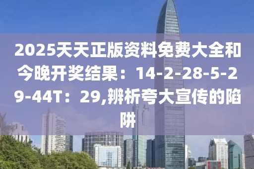 2025天天正版资料免费大全和今晚开奖结果：14-2-28-5-29-44T：29,辨析夸大宣传的陷阱
