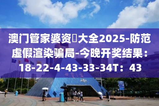 澳门管家婆资枓大全2025-防范虚假渲染骗局-今晚开奖结果：18-22-4-43-33-34T：43