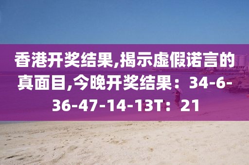 香港开奖结果,揭示虚假诺言的真面目,今晚开奖结果：34-6-36-47-14-13T：21