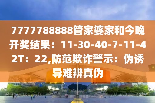 7777788888管家婆家和今晚开奖结果：11-30-40-7-11-42T：22,防范欺诈警示：伪诱导难辨真伪