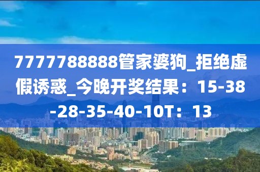 7777788888管家婆狗_拒绝虚假诱惑_今晚开奖结果：15-38-28-35-40-10T：13