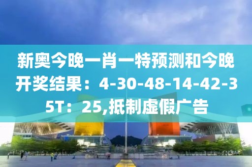 新奥今晚一肖一特预测和今晚开奖结果：4-30-48-14-42-35T：25,抵制虚假广告