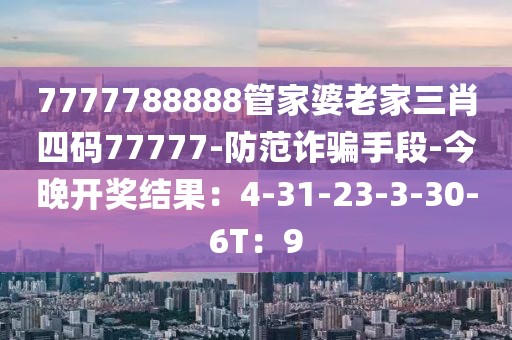7777788888管家婆老家三肖四码77777-防范诈骗手段-今晚开奖结果：4-31-23-3-30-6T：9
