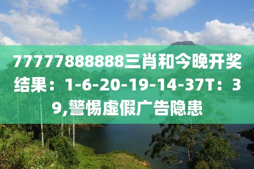 77777888888三肖和今晚开奖结果：1-6-20-19-14-37T：39,警惕虚假广告隐患
