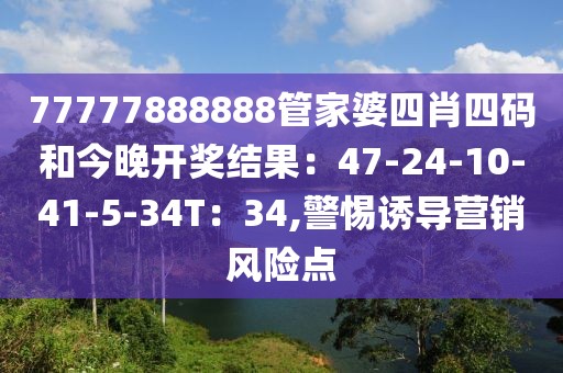 77777888888管家婆四肖四码和今晚开奖结果：47-24-10-41-5-34T：34,警惕诱导营销风险点