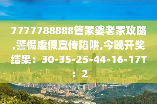 7777788888管家婆老家攻略,警惕虚假宣传陷阱,今晚开奖结果：30-35-25-44-16-17T：2