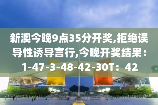 新澳今晚9点35分开奖,拒绝误导性诱导言行,今晚开奖结果：1-47-3-48-42-30T：42