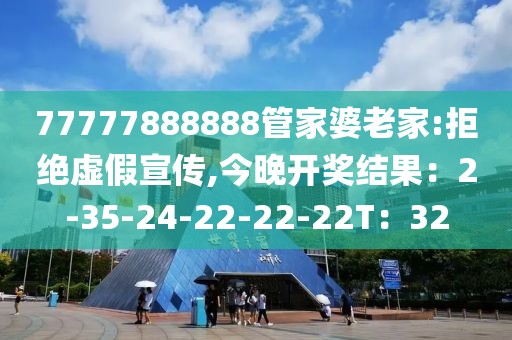 77777888888管家婆老家:拒绝虚假宣传,今晚开奖结果：2-35-24-22-22-22T：32