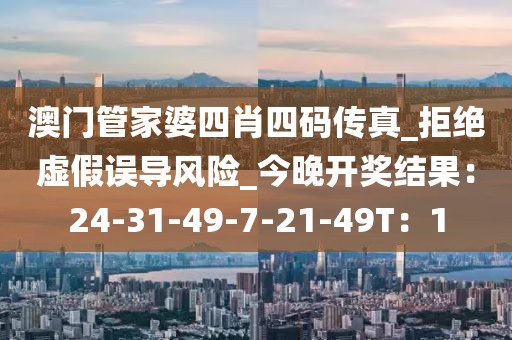 澳门管家婆四肖四码传真_拒绝虚假误导风险_今晚开奖结果：24-31-49-7-21-49T：1