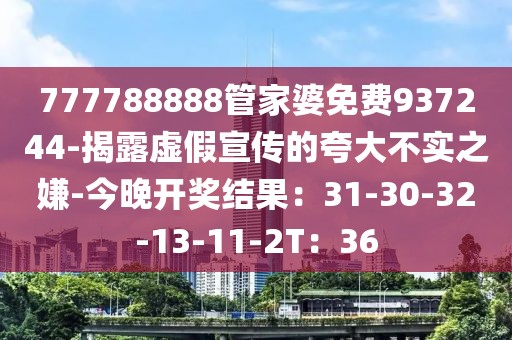 777788888管家婆免费937244-揭露虚假宣传的夸大不实之嫌-今晚开奖结果：31-30-32-13-11-2T：36