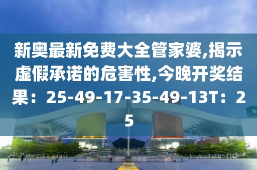 新奥最新免费大全管家婆,揭示虚假承诺的危害性,今晚开奖结果：25-49-17-35-49-13T：25
