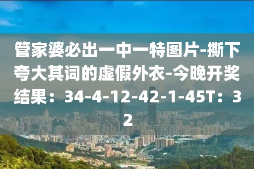 管家婆必出一中一特图片-撕下夸大其词的虚假外衣-今晚开奖结果：34-4-12-42-1-45T：32