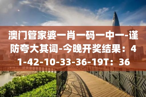澳门管家婆一肖一码一中一-谨防夸大其词-今晚开奖结果：41-42-10-33-36-19T：36
