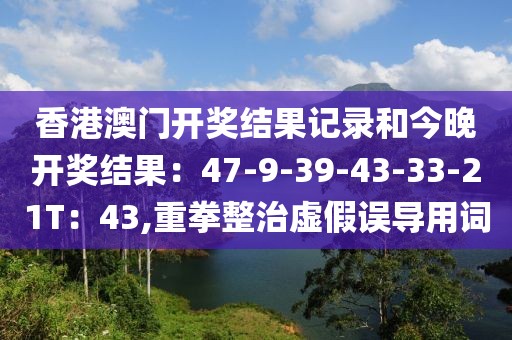 香港澳门开奖结果记录和今晚开奖结果：47-9-39-43-33-21T：43,重拳整治虚假误导用词