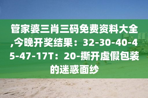 管家婆三肖三码免费资料大全,今晚开奖结果：32-30-40-45-47-17T：20-撕开虚假包装的迷惑面纱