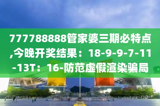 777788888管家婆三期必特点,今晚开奖结果：18-9-9-7-11-13T：16-防范虚假渲染骗局