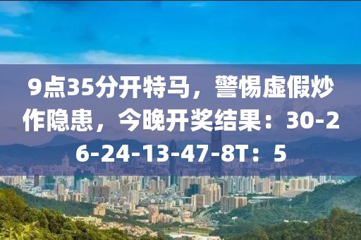 9点35分开特马，警惕虚假炒作隐患，今晚开奖结果：30-26-24-13-47-8T：5