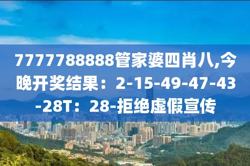 7777788888管家婆四肖八,今晚开奖结果：2-15-49-47-43-28T：28-拒绝虚假宣传