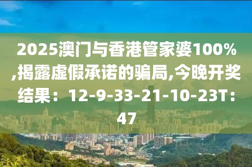2025澳门与香港管家婆100%,揭露虚假承诺的骗局,今晚开奖结果：12-9-33-21-10-23T：47