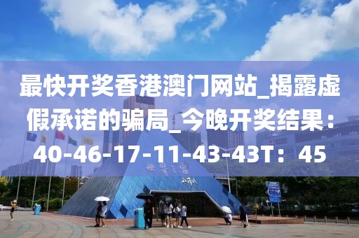 最快开奖香港澳门网站_揭露虚假承诺的骗局_今晚开奖结果：40-46-17-11-43-43T：45