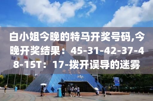 白小姐今晚的特马开奖号码,今晚开奖结果：45-31-42-37-48-15T：17-拨开误导的迷雾