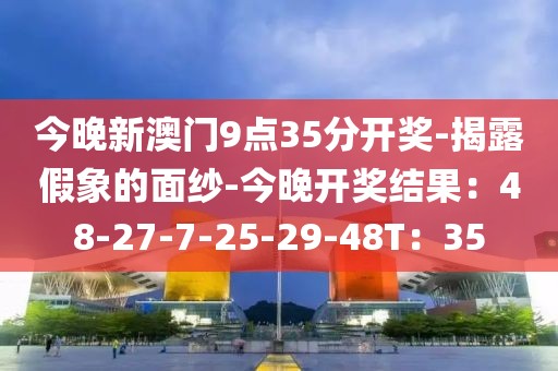 今晚新澳门9点35分开奖-揭露假象的面纱-今晚开奖结果：48-27-7-25-29-48T：35