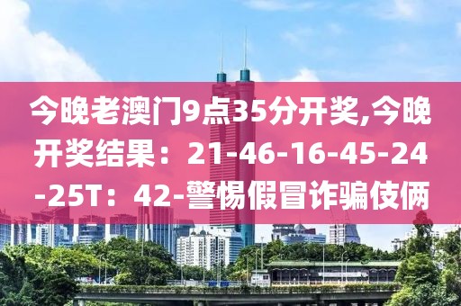 今晚老澳门9点35分开奖,今晚开奖结果：21-46-16-45-24-25T：42-警惕假冒诈骗伎俩
