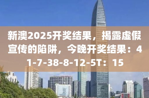 新澳2025开奖结果，揭露虚假宣传的陷阱，今晚开奖结果：41-7-38-8-12-5T：15