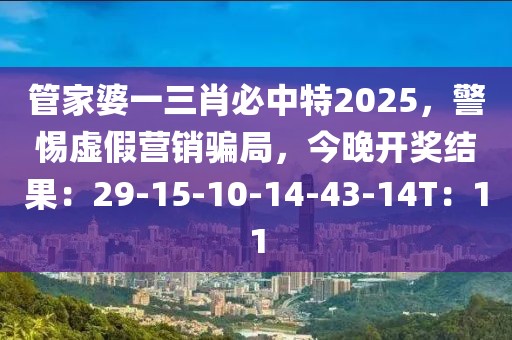 管家婆一三肖必中特2025，警惕虚假营销骗局，今晚开奖结果：29-15-10-14-43-14T：11