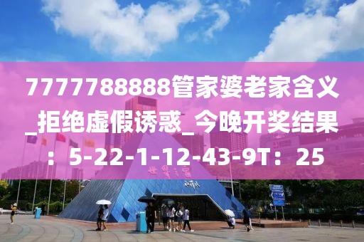 7777788888管家婆老家含义_拒绝虚假诱惑_今晚开奖结果：5-22-1-12-43-9T：25