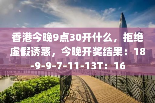 香港今晚9点30开什么，拒绝虚假诱惑，今晚开奖结果：18-9-9-7-11-13T：16