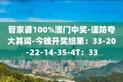 管家婆100%澳门中奖-谨防夸大其词-今晚开奖结果：33-20-22-14-35-4T：33