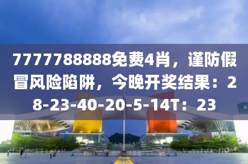 7777788888免费4肖，谨防假冒风险陷阱，今晚开奖结果：28-23-40-20-5-14T：23