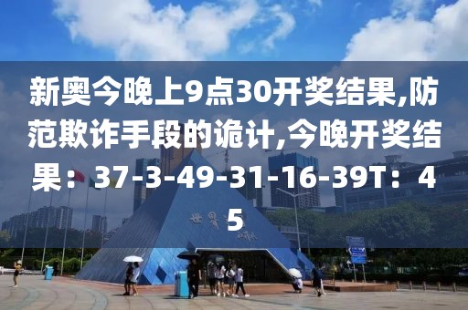 新奥今晚上9点30开奖结果,防范欺诈手段的诡计,今晚开奖结果：37-3-49-31-16-39T：45