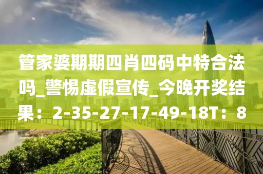 管家婆期期四肖四码中特合法吗_警惕虚假宣传_今晚开奖结果：2-35-27-17-49-18T：8