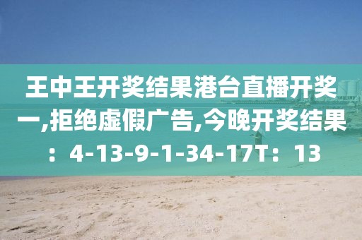 王中王开奖结果港台直播开奖一,拒绝虚假广告,今晚开奖结果：4-13-9-1-34-17T：13