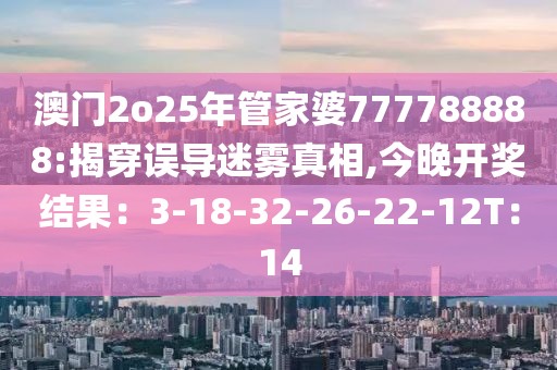 澳门2o25年管家婆777788888:揭穿误导迷雾真相,今晚开奖结果：3-18-32-26-22-12T：14
