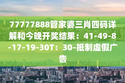77777888管家婆三肖四码详解和今晚开奖结果：41-49-8-17-19-30T：30-抵制虚假广告