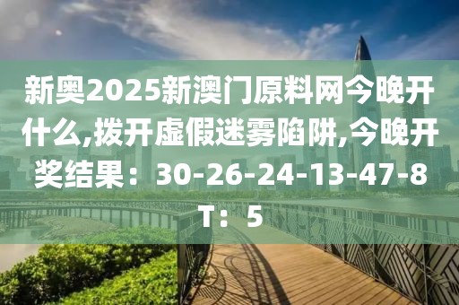 新奥2025新澳门原料网今晚开什么,拨开虚假迷雾陷阱,今晚开奖结果：30-26-24-13-47-8T：5