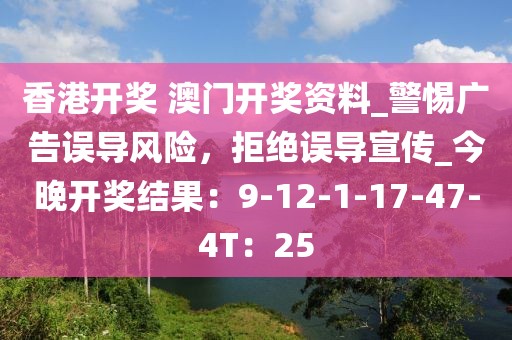香港开奖 澳门开奖资料_警惕广告误导风险，拒绝误导宣传_今晚开奖结果：9-12-1-17-47-4T：25