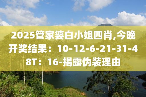 2025管家婆白小姐四肖,今晚开奖结果：10-12-6-21-31-48T：16-揭露伪装理由