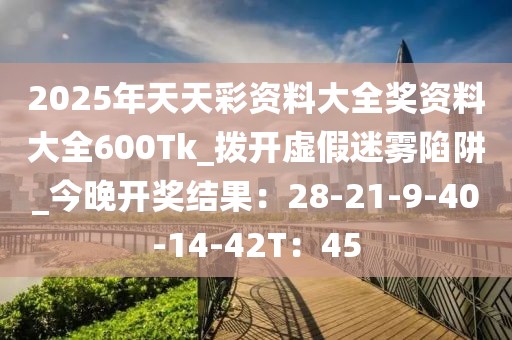 2025年天天彩资料大全奖资料大全600Tk_拨开虚假迷雾陷阱_今晚开奖结果：28-21-9-40-14-42T：45