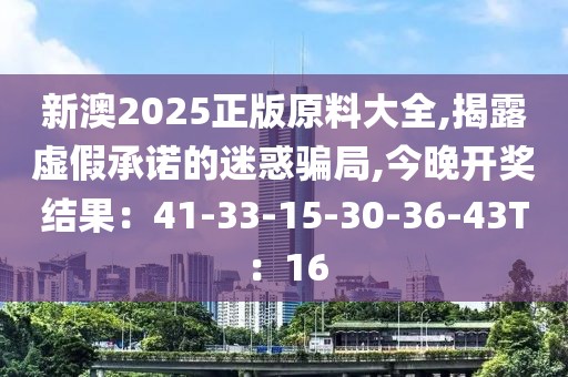 新澳2025正版原料大全,揭露虚假承诺的迷惑骗局,今晚开奖结果：41-33-15-30-36-43T：16