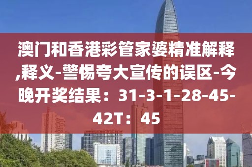 澳门和香港彩管家婆精准解释,释义-警惕夸大宣传的误区-今晚开奖结果：31-3-1-28-45-42T：45
