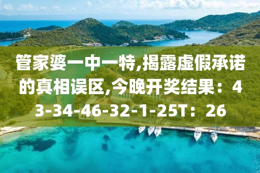 管家婆一中一特,揭露虚假承诺的真相误区,今晚开奖结果：43-34-46-32-1-25T：26